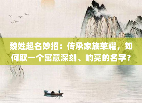 魏姓起名妙招：传承家族荣耀，如何取一个寓意深刻、响亮的名字？