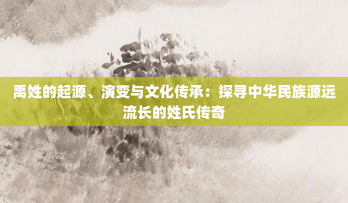 禹姓的起源、演变与文化传承：探寻中华民族源远流长的姓氏传奇