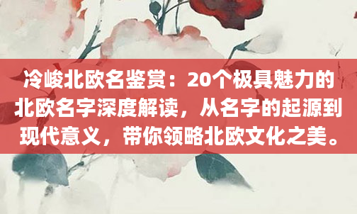 冷峻北欧名鉴赏：20个极具魅力的北欧名字深度解读，从名字的起源到现代意义，带你领略北欧文化之美。