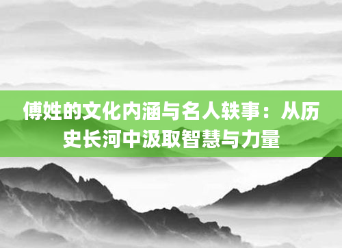 傅姓的文化内涵与名人轶事：从历史长河中汲取智慧与力量