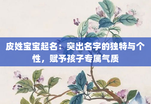 皮姓宝宝起名：突出名字的独特与个性，赋予孩子专属气质