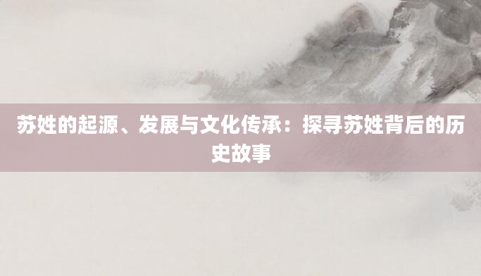 苏姓的起源、发展与文化传承：探寻苏姓背后的历史故事