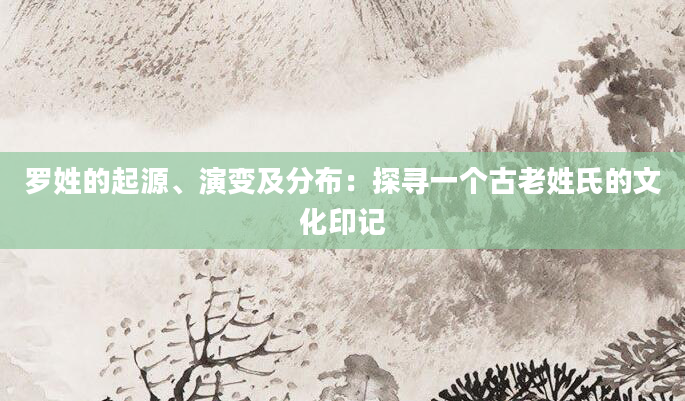 罗姓的起源、演变及分布：探寻一个古老姓氏的文化印记