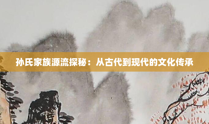 孙氏家族源流探秘：从古代到现代的文化传承