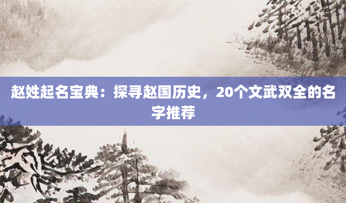 赵姓起名宝典：探寻赵国历史，20个文武双全的名字推荐