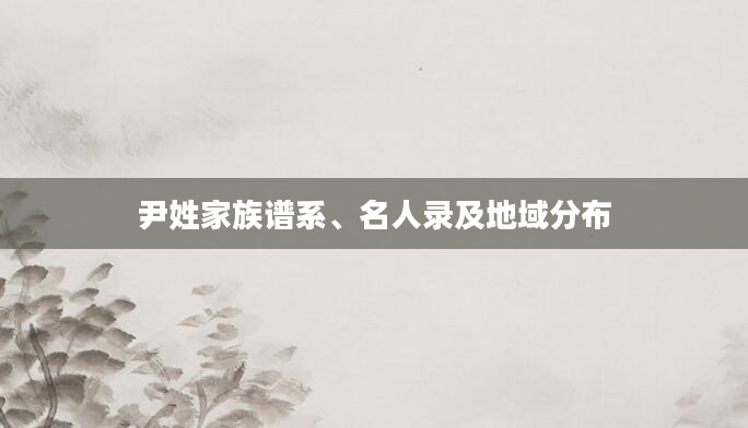 尹姓家族谱系、名人录及地域分布