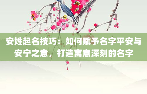 安姓起名技巧：如何赋予名字平安与安宁之意，打造寓意深刻的名字
