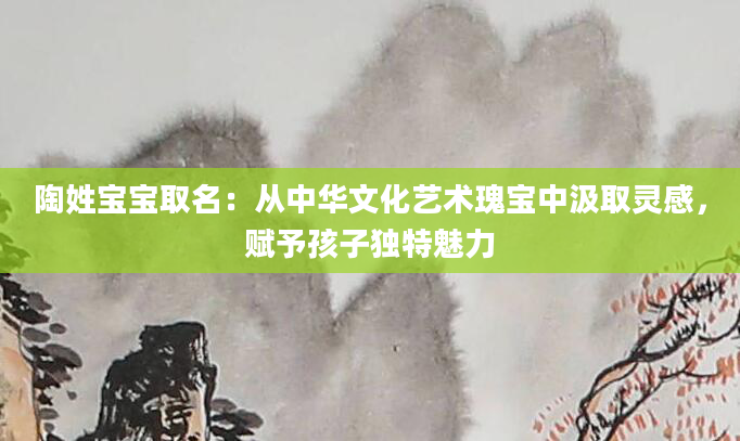 陶姓宝宝取名：从中华文化艺术瑰宝中汲取灵感，赋予孩子独特魅力