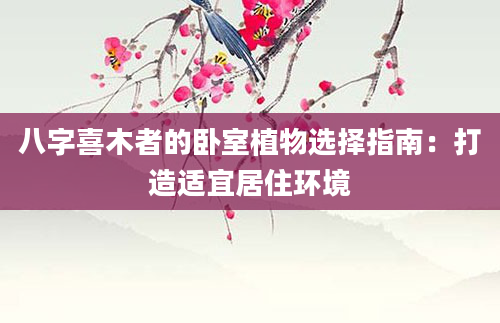 八字喜木者的卧室植物选择指南：打造适宜居住环境
