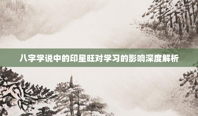 八字学说中的印星旺对学习的影响深度解析