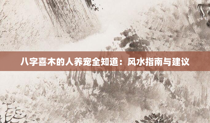 八字喜木的人养宠全知道：风水指南与建议