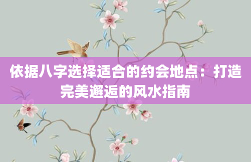 依据八字选择适合的约会地点：打造完美邂逅的风水指南