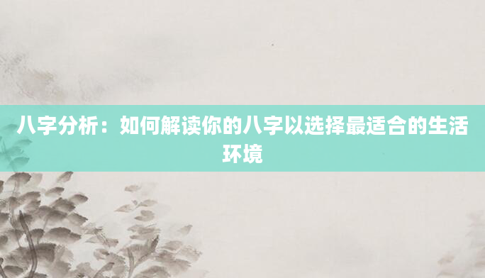 八字分析：如何解读你的八字以选择最适合的生活环境