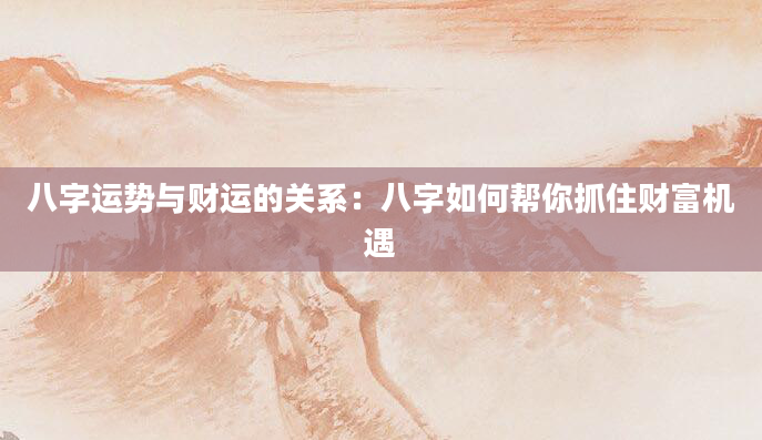 八字运势与财运的关系：八字如何帮你抓住财富机遇