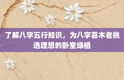 了解八字五行知识，为八字喜木者挑选理想的卧室绿植