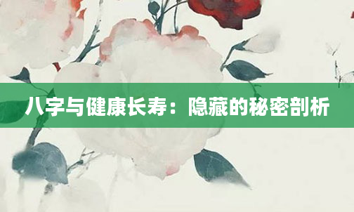 八字与健康长寿：隐藏的秘密剖析