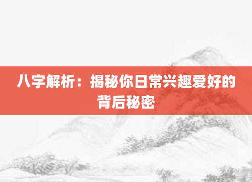 八字解析：揭秘你日常兴趣爱好的背后秘密