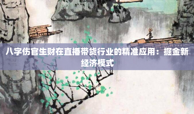 八字伤官生财在直播带货行业的精准应用：掘金新经济模式