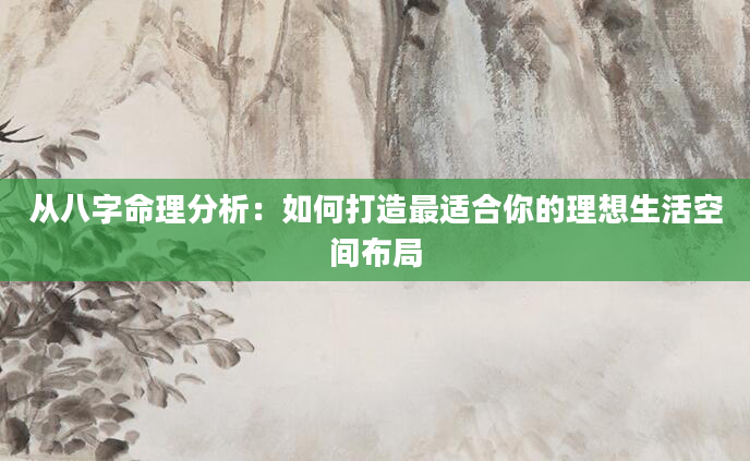 从八字命理分析：如何打造最适合你的理想生活空间布局