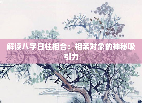 解读八字日柱相合：相亲对象的神秘吸引力