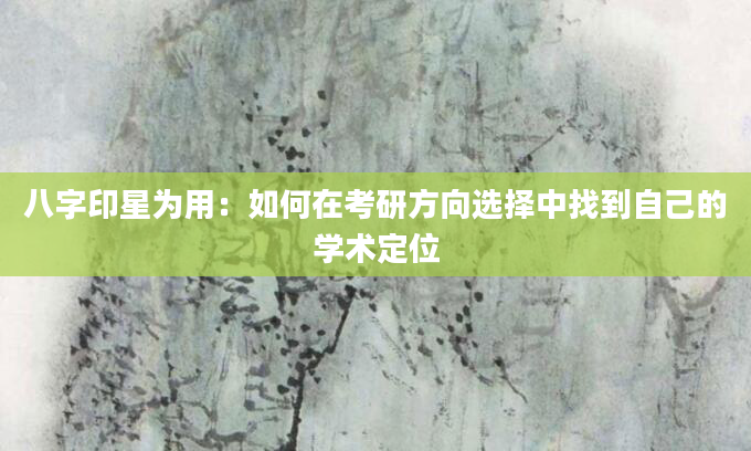 八字印星为用：如何在考研方向选择中找到自己的学术定位