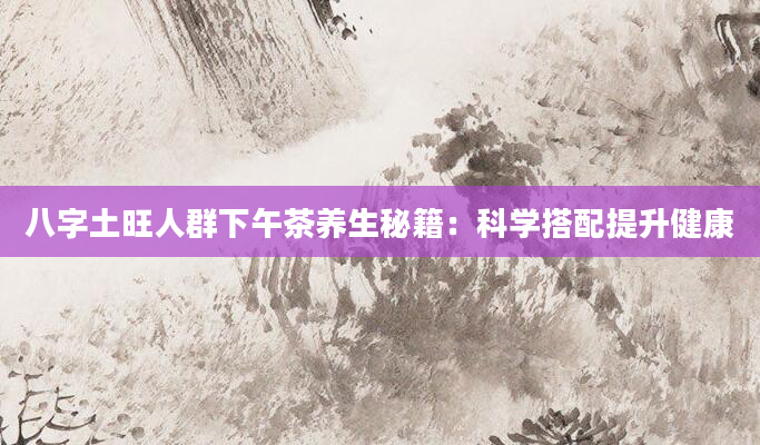 八字土旺人群下午茶养生秘籍：科学搭配提升健康