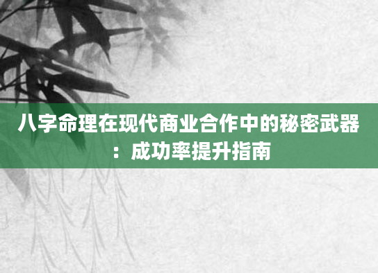 八字命理在现代商业合作中的秘密武器：成功率提升指南