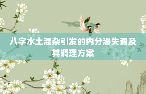 八字水土混杂引发的内分泌失调及其调理方案