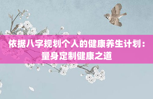依据八字规划个人的健康养生计划：量身定制健康之道