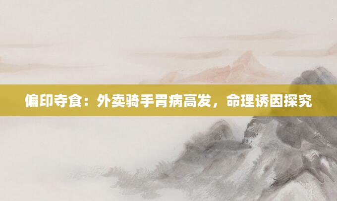 偏印夺食：外卖骑手胃病高发，命理诱因探究