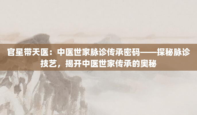 官星带天医：中医世家脉诊传承密码——探秘脉诊技艺，揭开中医世家传承的奥秘
