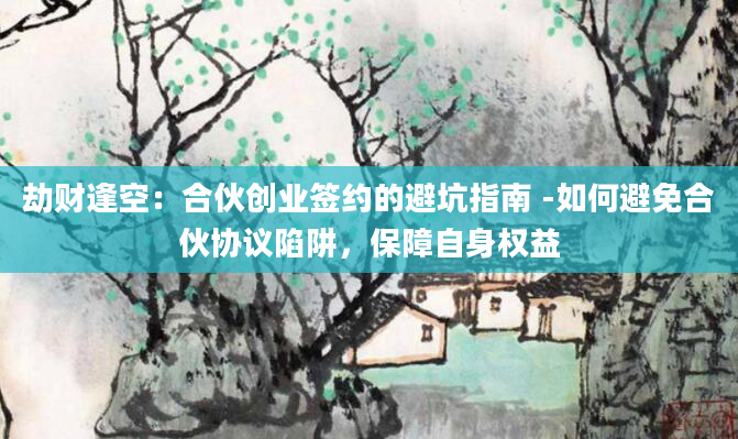 劫财逢空：合伙创业签约的避坑指南 -如何避免合伙协议陷阱，保障自身权益