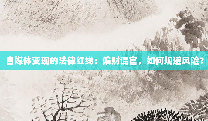 自媒体变现的法律红线：偏财混官，如何规避风险？