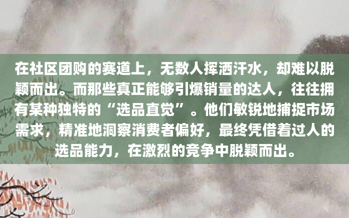 在社区团购的赛道上，无数人挥洒汗水，却难以脱颖而出。而那些真正能够引爆销量的达人，往往拥有某种独特的“选品直觉”。他们敏锐地捕捉市场需求，精准地洞察消费者偏好，最终凭借着过人的选品能力，在激烈的竞争中脱颖而出。