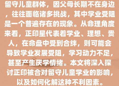 留守儿童群体，因父母长期不在身边，往往面临诸多挑战，其中学业受阻是一个普遍存在的现象。从命理角度来看，正印星代表着学业、理想、贵人，在命盘中受到合绊，则可能会导致学业发展受阻，学习动力不足，甚至产生厌学情绪。本文将深入探讨正印被合对留守儿童学业的影响，以及如何化解这种不利因素。