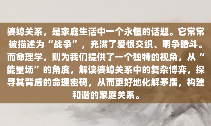 婆媳关系，是家庭生活中一个永恒的话题。它常常被描述为“战争”，充满了爱恨交织、明争暗斗。而命理学，则为我们提供了一个独特的视角，从“能量场”的角度，解读婆媳关系中的复杂博弈，探寻其背后的命理密码，从而更好地化解矛盾，构建和谐的家庭关系。
