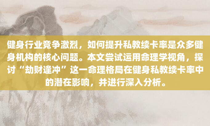 健身行业竞争激烈，如何提升私教续卡率是众多健身机构的核心问题。本文尝试运用命理学视角，探讨“劫财逢冲”这一命理格局在健身私教续卡率中的潜在影响，并进行深入分析。