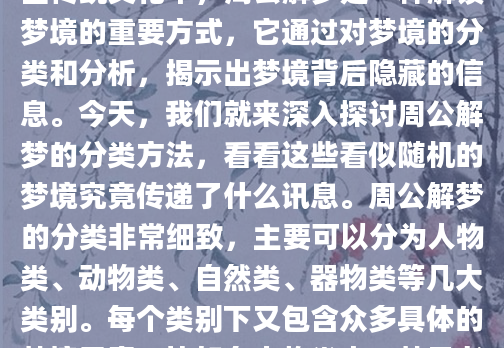 你是否曾经在梦中看到奇怪的景象，醒来后百思不得其解？梦境总是充满神秘色彩，让人既好奇又困惑。在中国传统文化中，周公解梦是一种解读梦境的重要方式，它通过对梦境的分类和分析，揭示出梦境背后隐藏的信息。今天，我们就来深入探讨周公解梦的分类方法，看看这些看似随机的梦境究竟传递了什么讯息。周公解梦的分类非常细致，主要可以分为人物类、动物类、自然类、器物类等几大类别。每个类别下又包含众多具体的梦境元素，比如在人物类中，梦见老人、小孩、陌生人等都有不同的解释。我记得有位读者曾告诉我，他连续几天梦见已故的祖父，按照周公解