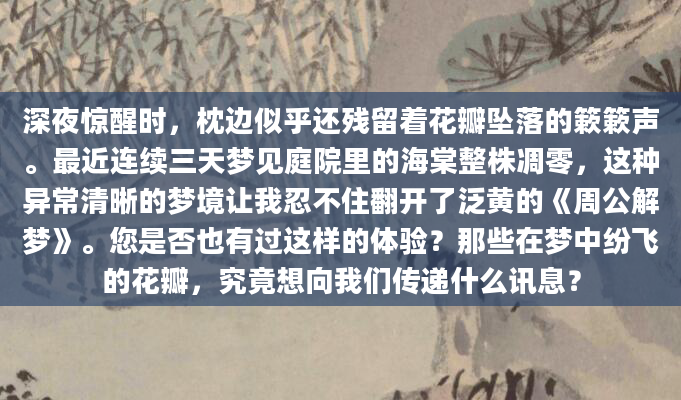 深夜惊醒时，枕边似乎还残留着花瓣坠落的簌簌声。最近连续三天梦见庭院里的海棠整株凋零，这种异常清晰的梦境让我忍不住翻开了泛黄的《周公解梦》。您是否也有过这样的体验？那些在梦中纷飞的花瓣，究竟想向我们传递什么讯息？