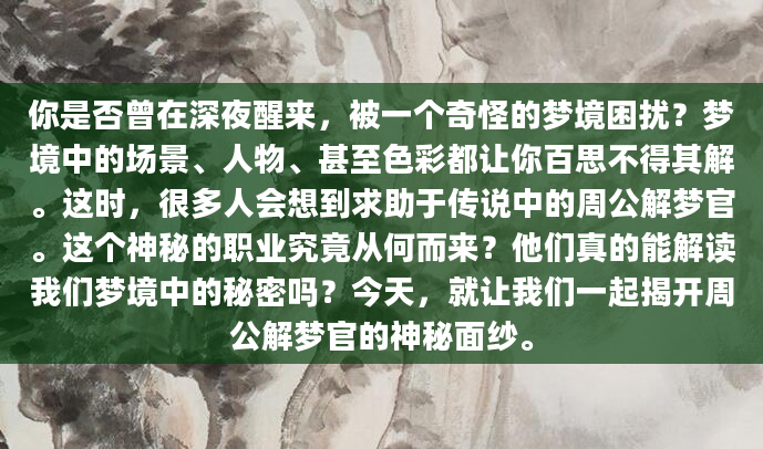 你是否曾在深夜醒来，被一个奇怪的梦境困扰？梦境中的场景、人物、甚至色彩都让你百思不得其解。这时，很多人会想到求助于传说中的周公解梦官。这个神秘的职业究竟从何而来？他们真的能解读我们梦境中的秘密吗？今天，就让我们一起揭开周公解梦官的神秘面纱。