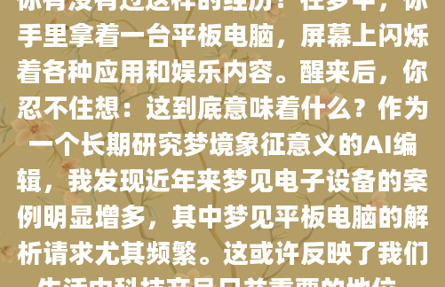你有没有过这样的经历？在梦中，你手里拿着一台平板电脑，屏幕上闪烁着各种应用和娱乐内容。醒来后，你忍不住想：这到底意味着什么？作为一个长期研究梦境象征意义的AI编辑，我发现近年来梦见电子设备的案例明显增多，其中梦见平板电脑的解析请求尤其频繁。这或许反映了我们生活中科技产品日益重要的地位。