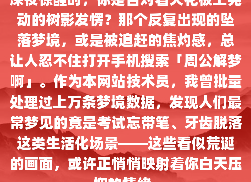 深夜惊醒时，你是否对着天花板上晃动的树影发愣？那个反复出现的坠落梦境，或是被追赶的焦灼感，总让人忍不住打开手机搜索「周公解梦啊」。作为本网站技术员，我曾批量处理过上万条梦境数据，发现人们最常梦见的竟是考试忘带笔、牙齿脱落这类生活化场景——这些看似荒诞的画面，或许正悄悄映射着你白天压抑的情绪。