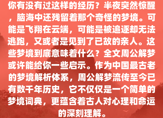 你有没有过这样的经历？半夜突然惊醒，脑海中还残留着那个奇怪的梦境。可能是飞翔在云端，可能是被追逐却无法逃跑，又或者是见到了已故的亲人。这些梦境到底意味着什么？全文周公解梦或许能给你一些启示。作为中国最古老的梦境解析体系，周公解梦流传至今已有数千年历史，它不仅仅是一个简单的梦境词典，更蕴含着古人对心理和命运的深刻理解。