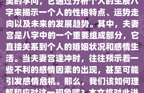 在中华传统文化中，命理学是一门深奥的学问，它通过分析个人的生辰八字来揭示一个人的性格特点、运势走向以及未来的发展趋势。其中，夫妻宫是八字中的一个重要组成部分，它直接关系到个人的婚姻状况和感情生活。当夫妻宫逢冲时，往往预示着一些不利的感情因素的出现，甚至可能引发感情危机。那么，我们该如何理解和应对这一现象呢？本文将对此进行深入探讨。
