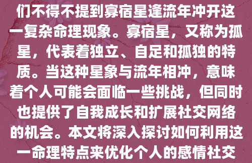 在探索如何拓展感情社交圈时，我们不得不提到寡宿星逢流年冲开这一复杂命理现象。寡宿星，又称为孤星，代表着独立、自足和孤独的特质。当这种星象与流年相冲，意味着个人可能会面临一些挑战，但同时也提供了自我成长和扩展社交网络的机会。本文将深入探讨如何利用这一命理特点来优化个人的感情社交生活。
