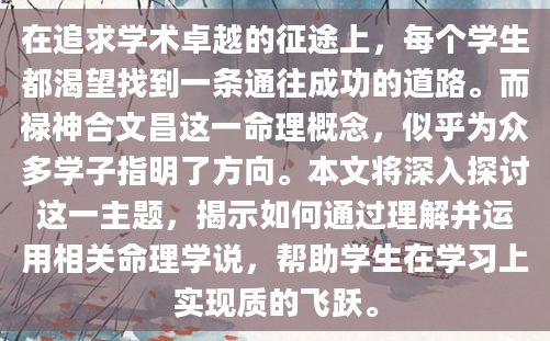 在追求学术卓越的征途上，每个学生都渴望找到一条通往成功的道路。而禄神合文昌这一命理概念，似乎为众多学子指明了方向。本文将深入探讨这一主题，揭示如何通过理解并运用相关命理学说，帮助学生在学习上实现质的飞跃。