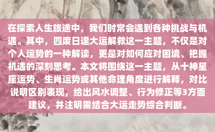 在探索人生旅途中，我们时常会遇到各种挑战与机遇。其中，四废日逢大运解救这一主题，不仅是对个人运势的一种解读，更是对如何应对困境、把握机遇的深刻思考。本文将围绕这一主题，从十神星座运势、生肖运势或其他命理角度进行解释，对比说明区别表现，给出风水调整、行为修正等3方面建议，并注明需结合大运走势综合判断。