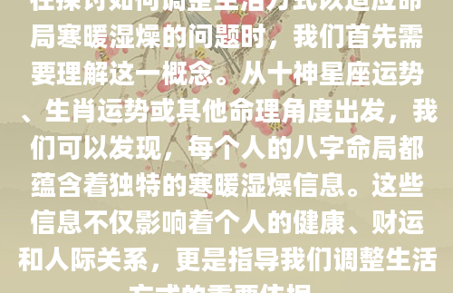 在探讨如何调整生活方式以适应命局寒暖湿燥的问题时，我们首先需要理解这一概念。从十神星座运势、生肖运势或其他命理角度出发，我们可以发现，每个人的八字命局都蕴含着独特的寒暖湿燥信息。这些信息不仅影响着个人的健康、财运和人际关系，更是指导我们调整生活方式的重要依据。