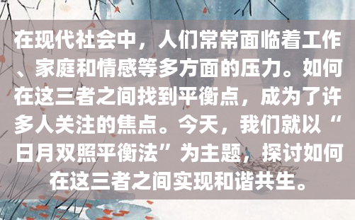 在现代社会中，人们常常面临着工作、家庭和情感等多方面的压力。如何在这三者之间找到平衡点，成为了许多人关注的焦点。今天，我们就以“日月双照平衡法”为主题，探讨如何在这三者之间实现和谐共生。