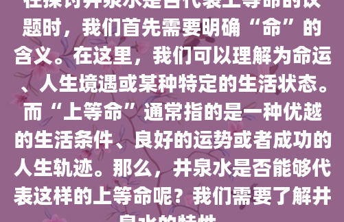 在探讨井泉水是否代表上等命的议题时，我们首先需要明确“命”的含义。在这里，我们可以理解为命运、人生境遇或某种特定的生活状态。而“上等命”通常指的是一种优越的生活条件、良好的运势或者成功的人生轨迹。那么，井泉水是否能够代表这样的上等命呢？我们需要了解井泉水的特性。